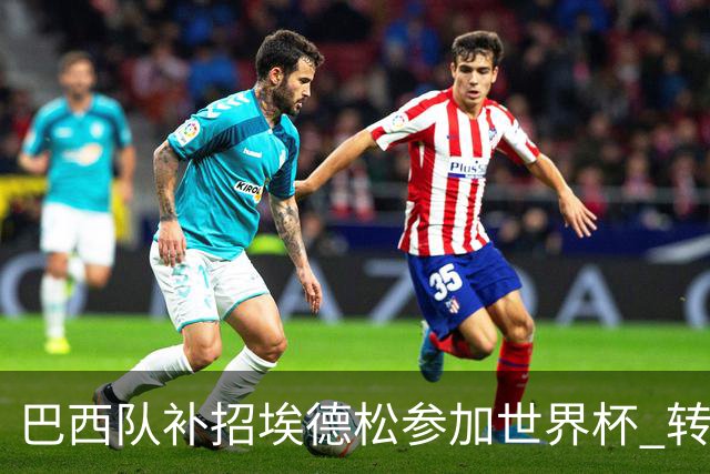 巴西队补招埃德松参加世界杯 转会曼联事宜或被推迟